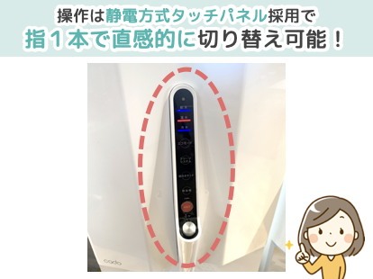 操作は静電方式タッチパネル採用で指1本で直感的に切り替え可能！