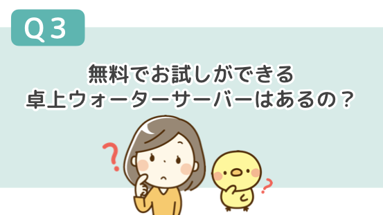 Q３．無料でお試しすることができる卓上ウォーターサーバーはあるの？