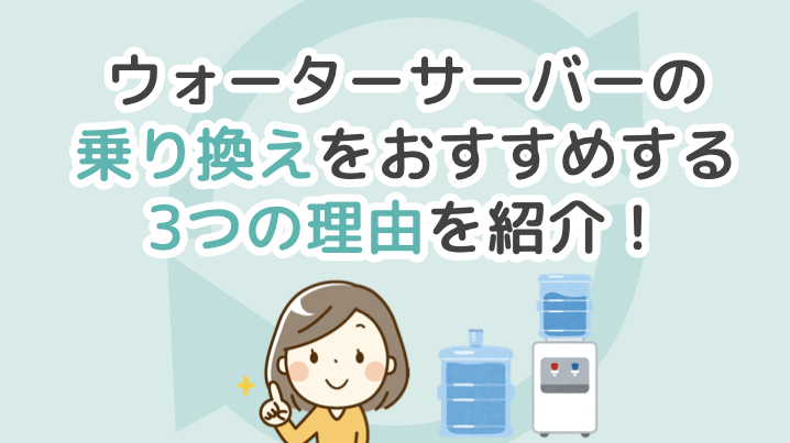 ウォーターサーバーの乗り換えをおすすめする3つの理由を紹介