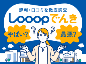 Looopでんきの評判・口コミ徹底調査｜やばい？最悪？デメリットも解説します