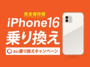 完全保存版！iPhone16乗り換え au乗り換えキャンペーン