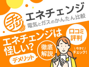 エネチェンジは怪しい？ 電気とガスの簡単比較 口コミ・評判からデメリットも徹底解説！