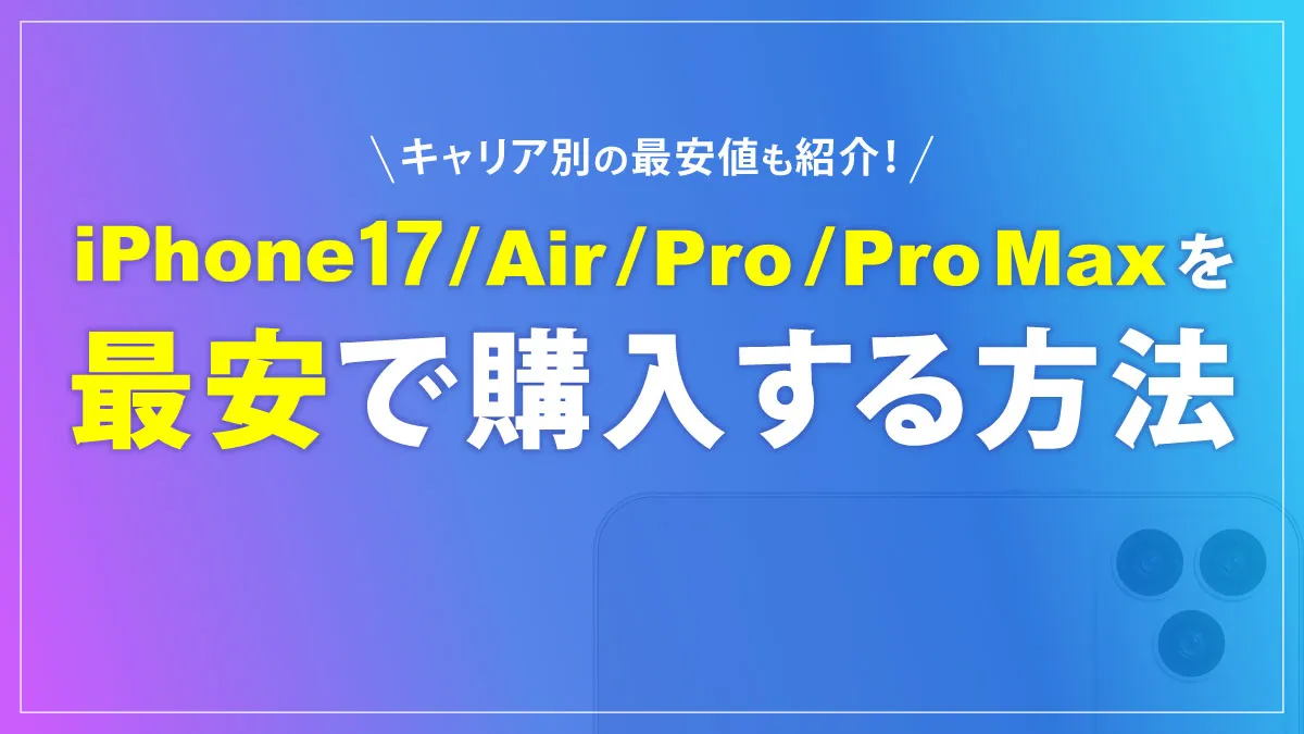 キャリア別の最安値も紹介!iPhone17・iPhoneAir・iPhonePro・iPhoneProMaxを最安で購入する方法